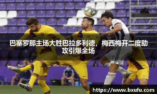 巴塞罗那主场大胜巴拉多利德，梅西梅开二度助攻引爆全场