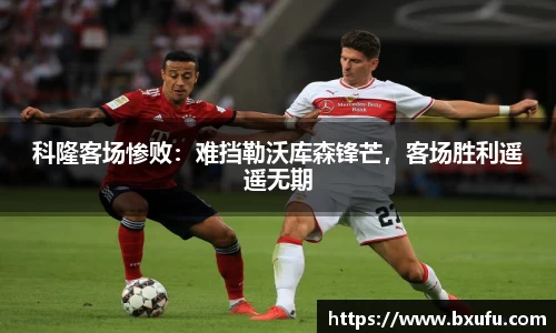 科隆客场惨败：难挡勒沃库森锋芒，客场胜利遥遥无期