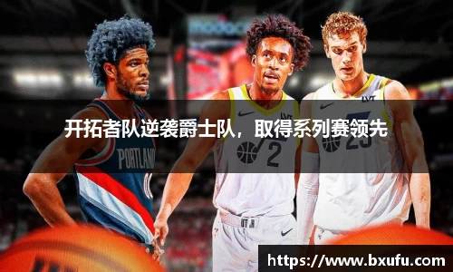 开拓者队逆袭爵士队，取得系列赛领先