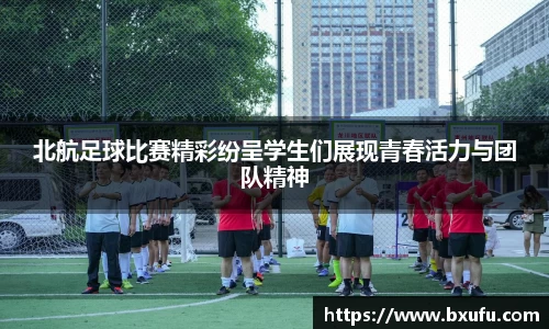 北航足球比赛精彩纷呈学生们展现青春活力与团队精神