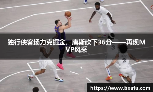 独行侠客场力克掘金，唐斯砍下36分——再现MVP风采