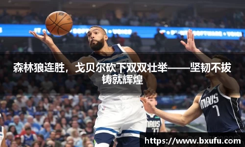 森林狼连胜，戈贝尔砍下双双壮举——坚韧不拔铸就辉煌