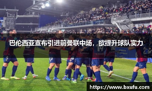 巴伦西亚宣布引进前曼联中场，欲提升球队实力