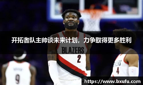 开拓者队主帅谈未来计划，力争取得更多胜利