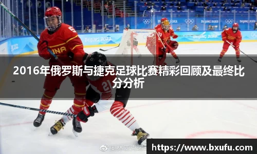 2016年俄罗斯与捷克足球比赛精彩回顾及最终比分分析