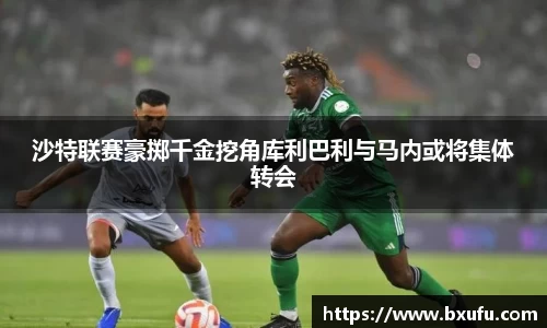 沙特联赛豪掷千金挖角库利巴利与马内或将集体转会
