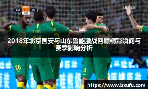 2018年北京国安与山东鲁能激战回顾精彩瞬间与赛季影响分析