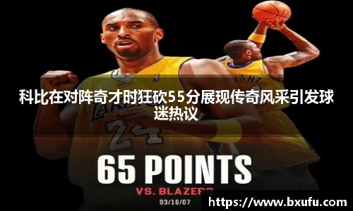 科比在对阵奇才时狂砍55分展现传奇风采引发球迷热议