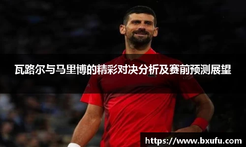瓦路尔与马里博的精彩对决分析及赛前预测展望