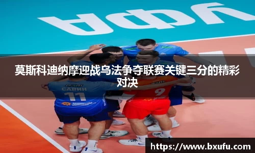 莫斯科迪纳摩迎战乌法争夺联赛关键三分的精彩对决