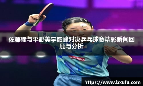 佐藤瞳与平野美宇巅峰对决乒乓球赛精彩瞬间回顾与分析