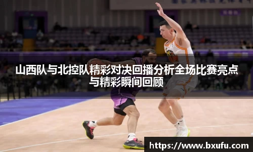 山西队与北控队精彩对决回播分析全场比赛亮点与精彩瞬间回顾