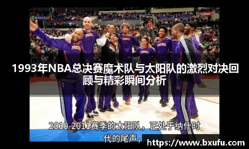 1993年NBA总决赛魔术队与太阳队的激烈对决回顾与精彩瞬间分析