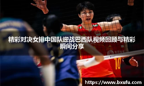 精彩对决女排中国队迎战巴西队视频回顾与精彩瞬间分享