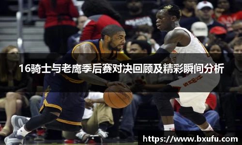 16骑士与老鹰季后赛对决回顾及精彩瞬间分析