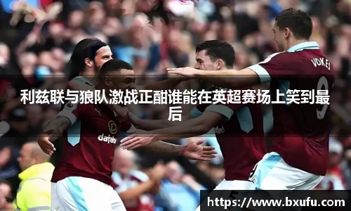 利兹联与狼队激战正酣谁能在英超赛场上笑到最后