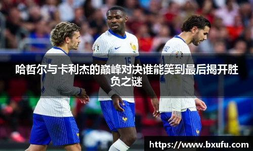 哈哲尔与卡利杰的巅峰对决谁能笑到最后揭开胜负之谜