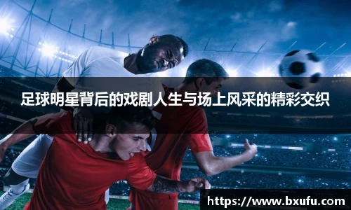 足球明星背后的戏剧人生与场上风采的精彩交织