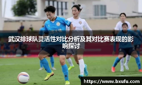 武汉排球队灵活性对比分析及其对比赛表现的影响探讨