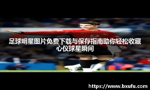足球明星图片免费下载与保存指南助你轻松收藏心仪球星瞬间