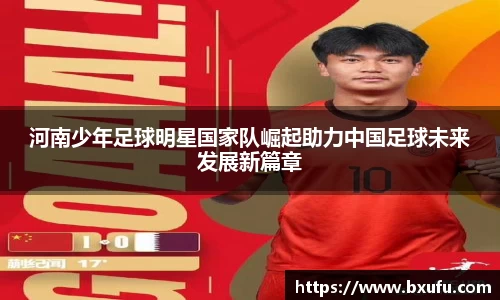 河南少年足球明星国家队崛起助力中国足球未来发展新篇章