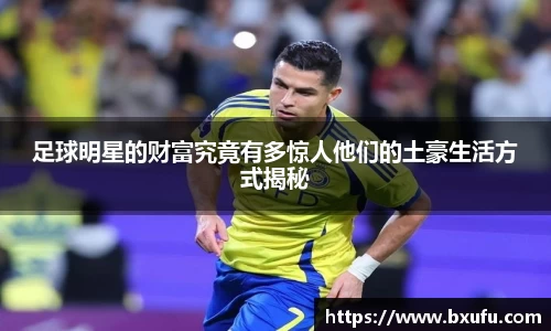 足球明星的财富究竟有多惊人他们的土豪生活方式揭秘