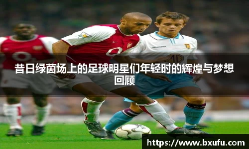 昔日绿茵场上的足球明星们年轻时的辉煌与梦想回顾