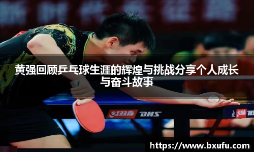 黄强回顾乒乓球生涯的辉煌与挑战分享个人成长与奋斗故事