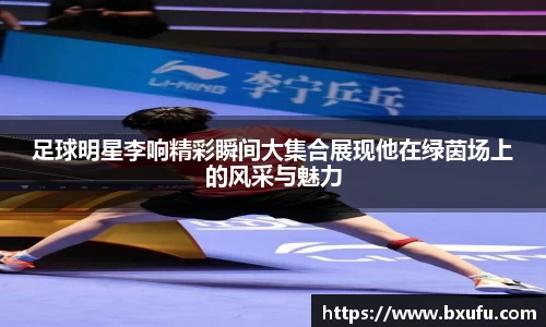 足球明星李响精彩瞬间大集合展现他在绿茵场上的风采与魅力