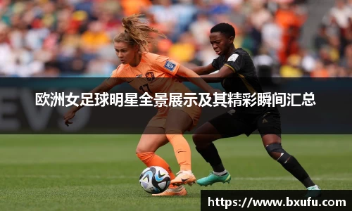 欧洲女足球明星全景展示及其精彩瞬间汇总