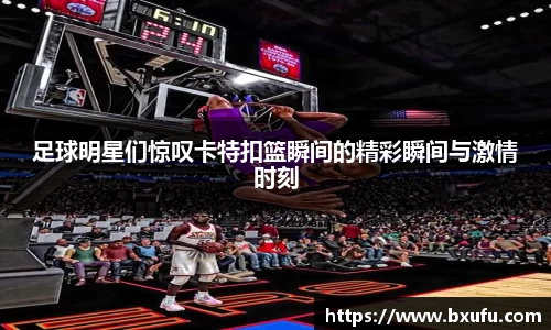 足球明星们惊叹卡特扣篮瞬间的精彩瞬间与激情时刻