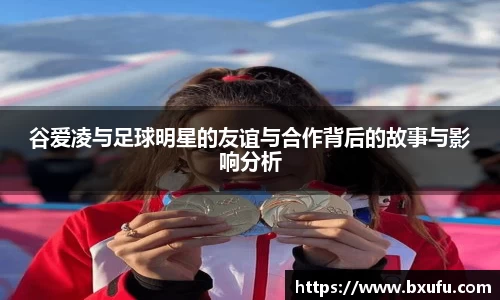 谷爱凌与足球明星的友谊与合作背后的故事与影响分析
