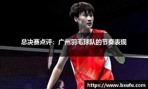 总决赛点评：广州羽毛球队的节奏表现