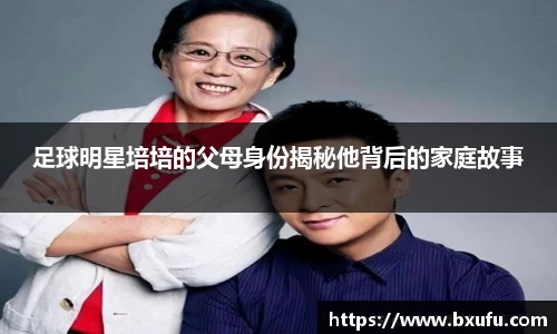 足球明星培培的父母身份揭秘他背后的家庭故事
