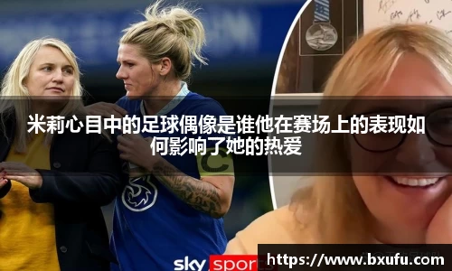 米莉心目中的足球偶像是谁他在赛场上的表现如何影响了她的热爱
