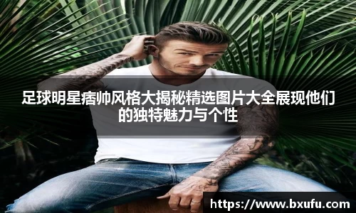 足球明星痞帅风格大揭秘精选图片大全展现他们的独特魅力与个性